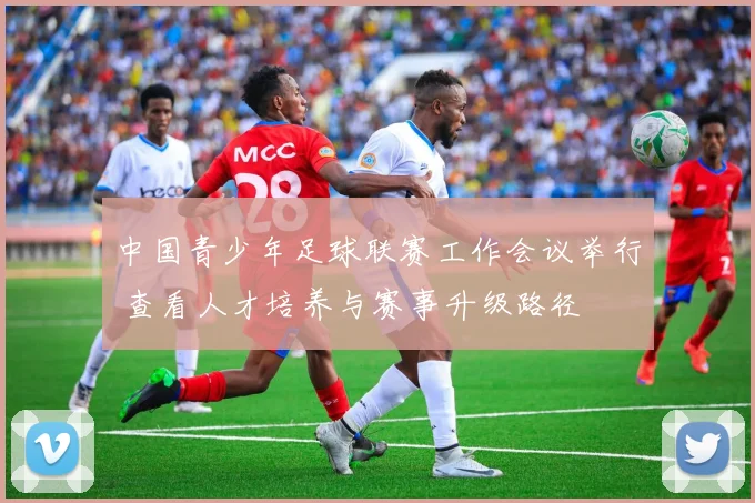 中国青少年足球联赛工作会议举行 查看人才培养与赛事升级路径