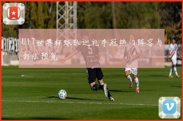 U17世界杯球队巡礼夺冠热门阵容与打法预览